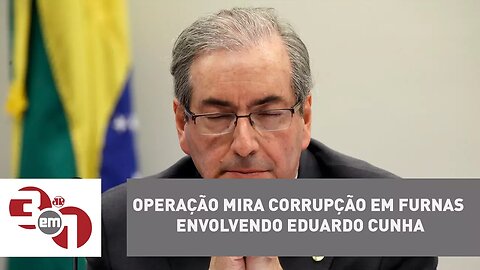 Operação mira corrupção em Furnas envolvendo Eduardo Cunha