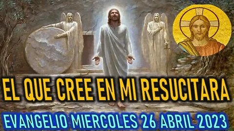 EL EVANGELIO DEL DÍA - EL QUE CREE EN MI LO RESUCITARE EN EL DÍA FINAL - MIERCOLES 26 ABRIL 2023