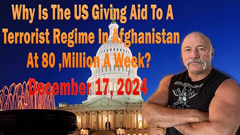 Why Is The US Giving Aid To A Terrorist Regime In Afghanistan At 80 ,Million A Week? - December 17,2024.