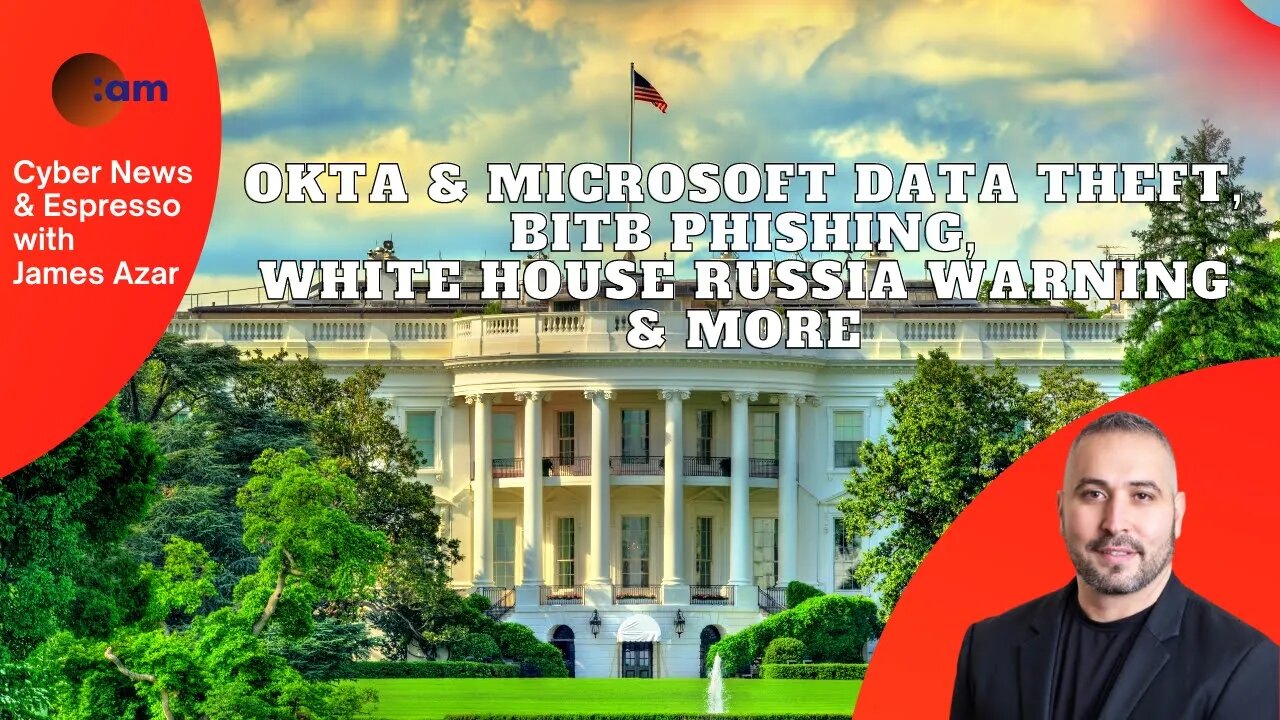 Okta & Microsoft Data Theft, BITB Phishing, White House Russia Warning & More