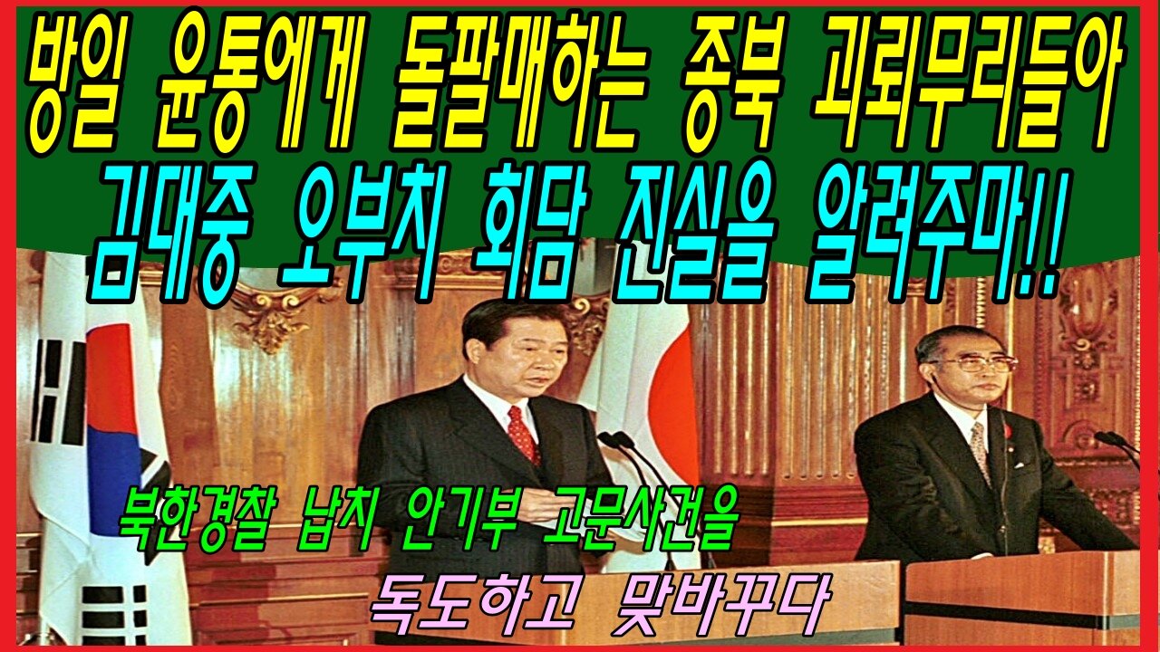 방일 윤통에게 돌팔매하는 종북 괴뢰무리들아, 김대중 오부치 회담 진실을 알려주마!!