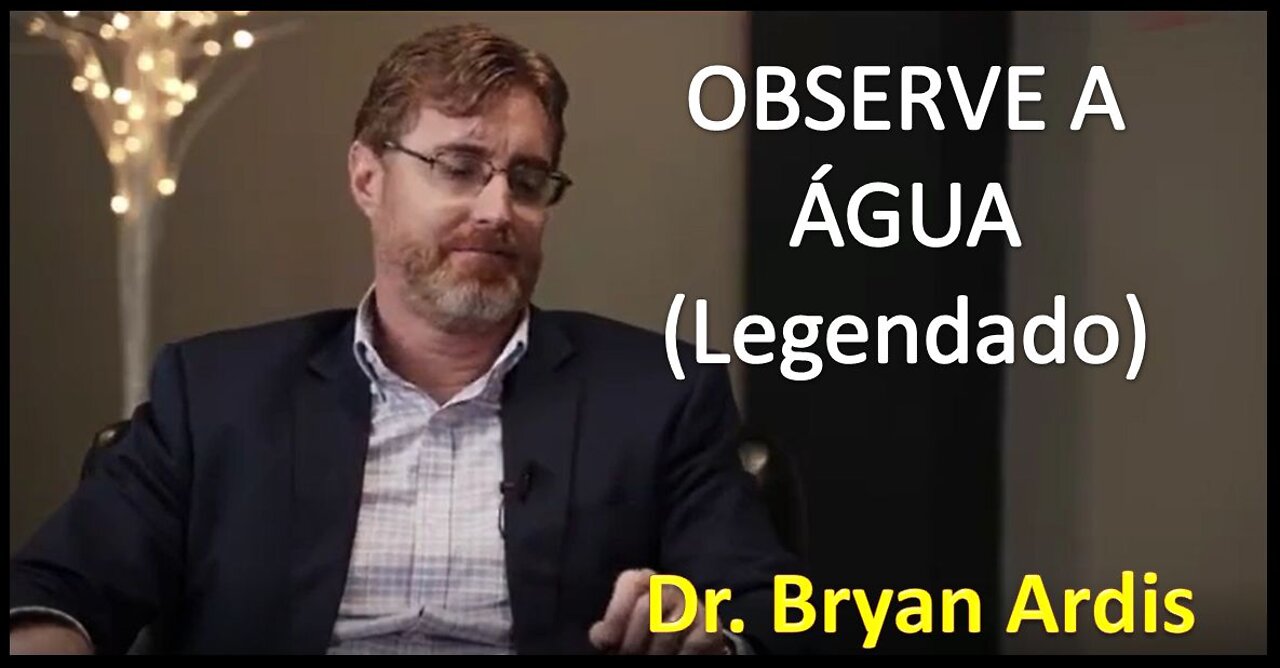 OBSERVE A ÁGUA (Legendado) | WATCH THE WATER / DR. BRYAN ARDIS E STEW PETERS