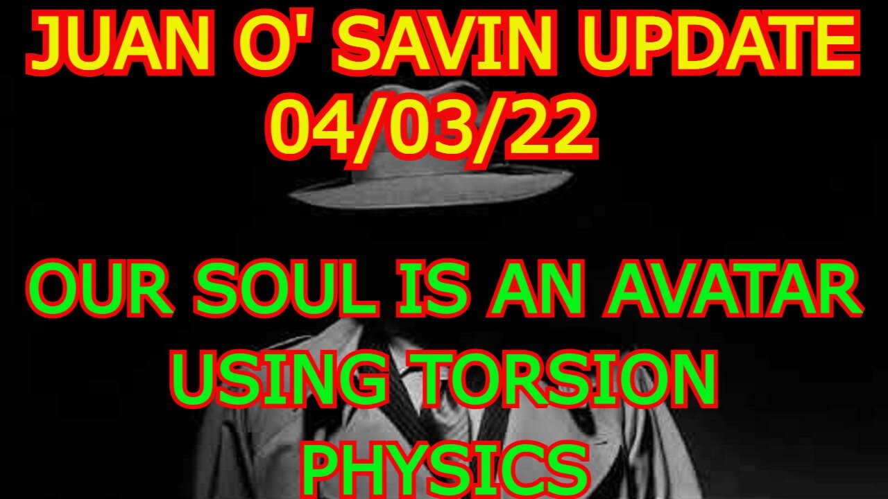 JUAN O' SAVIN UPDATE 4/03/22: OUR SOUL IS AN AVATAR USING TORSION PHYSICS