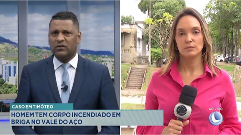 Caso em Timóteo: Homem tem Corpo incendiado em briga no Vale do Aço.