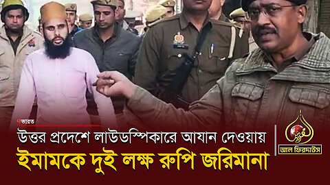 উত্তর প্রদেশে লাউডস্পিকারে আযান দেওয়ায় ইমামকে দুই লক্ষ রুপি জরিমানা || আল ফিরদাউস || Al Firdaws