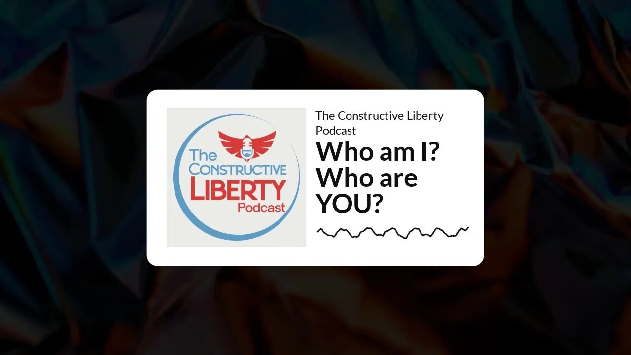 The Constructive Liberty Podcast - Who am I? Who are YOU?