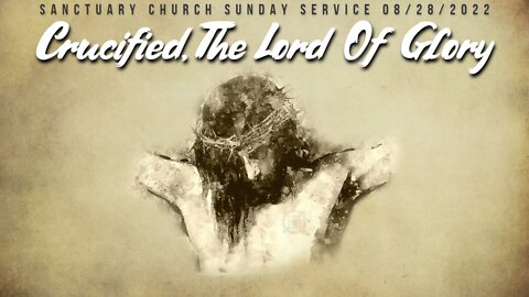 Crucified, The Lord Of Glory (Sanctuary Church Sunday Service 8/28/2022)