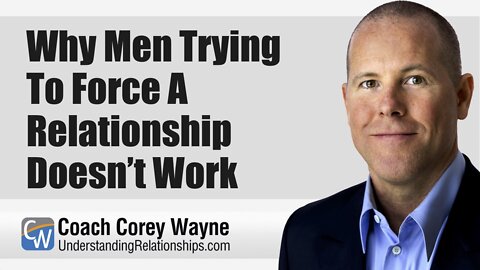 Why Men Trying To Force A Relationship Doesn’t Work