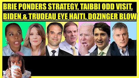 BRIE PONDERS MARIANNE'S STRATEGY, MATT TAIBBI IRS VISIT, BIDEN & TRUDEAU EYE HAITI, DOZINGER UPDATE