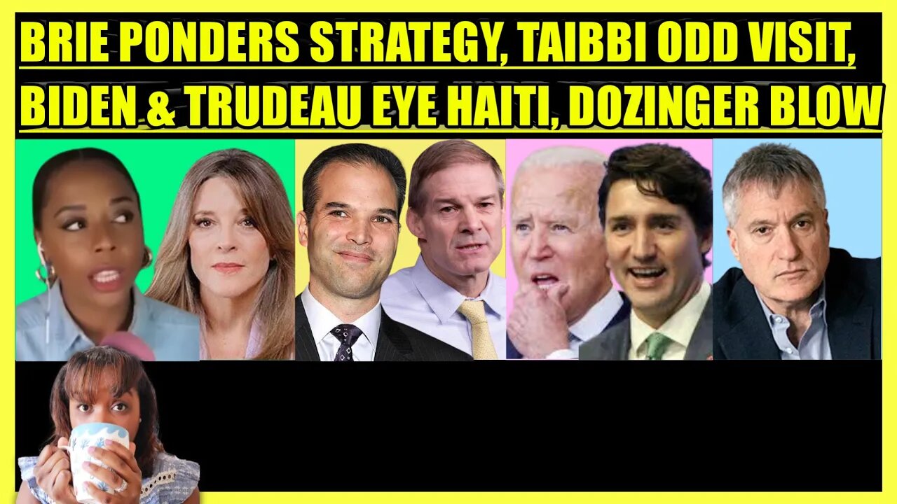 BRIE PONDERS MARIANNE'S STRATEGY, MATT TAIBBI IRS VISIT, BIDEN & TRUDEAU EYE HAITI, DOZINGER UPDATE