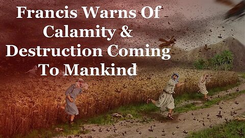 Francis Warns Of Calamity & Destruction Coming To Mankind