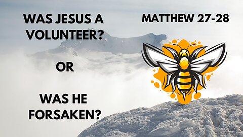 MATTHEW 27-28 WAS JESUS A VOLUNTEER? OR WAS HE FORSAKEN?