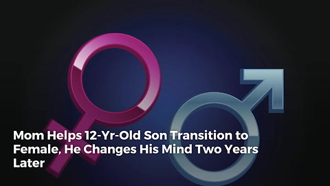 Mom Helps 12-Yr-Old Son Transition to Female, He Changes His Mind Two Years Later