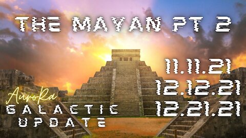 Galactic Update | The Mayans Pt 2 | 11.11.21 | 12.12.21 | 12.21.21