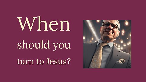 When should you turn to Jesus?