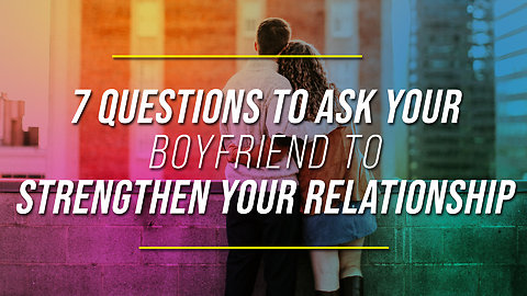 7 Questions To Ask Your Boyfriend To Strengthen Your Relationship