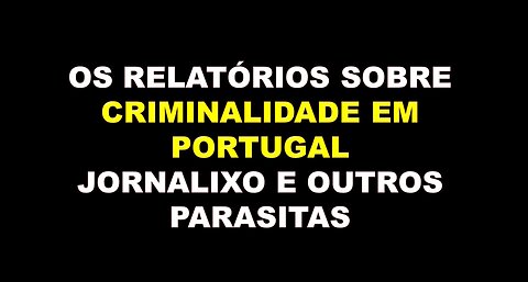 OS RELATÓRIOS SOBRE CRIMINALIDADE EM PORTUGAL, JORNALIXO E OUTROS PARASITAS