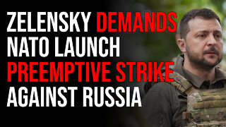 Zelensky Demands NATO Launch Preemptive Strike Against Russia Initiating WW3