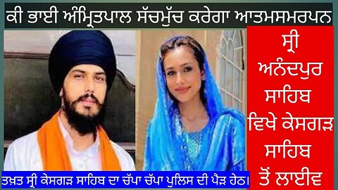 ਕੀ ਭਾਈ ਅੰਮ੍ਰਿਤਪਾਲ ਸੱਚਮੁੱਚ ਕਰੇਗਾ ਆਤਮਸਮਰਪਣ ਸ੍ਰੀ ਅਨੰਦਪੁਰ ਸਾਹਿਬ ਵਿਖੇ ਕੇਸਗੜ ਸਾਹਿਬ ਤੋਂ ਲਾਈਵ