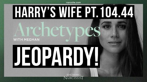 Meghan Markle : Harry´s Wife 104.44 Archetypes :Jeopardy