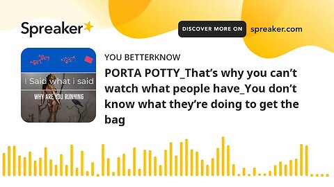 PORTA POTTY_That’s why you can’t watch what people have_You don’t know what they’re doing to get the