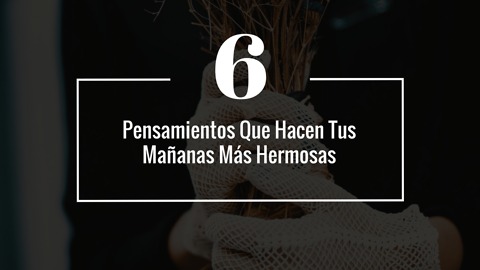 6 Pensamientos Que Hacen Tus Mañanas Más Hermosas