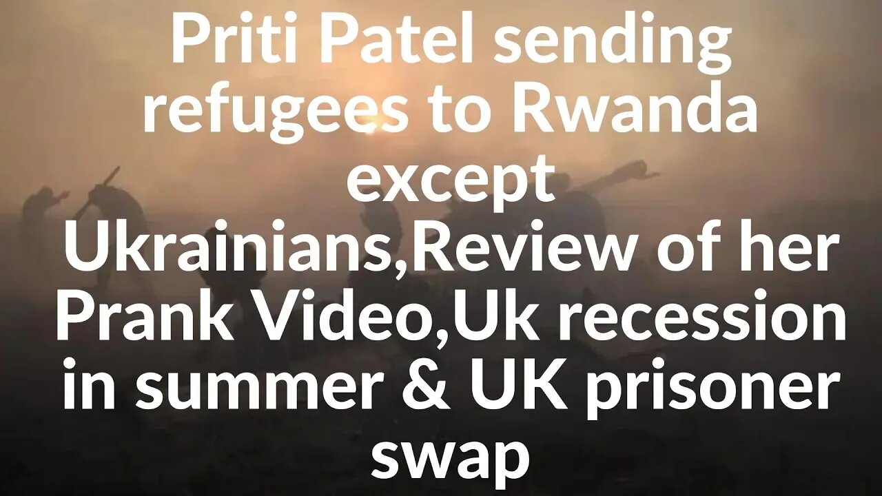 Priti Patel sending refugees to Rwanda except Ukrainians,Review of her Prank Video, Uk prisoner swap