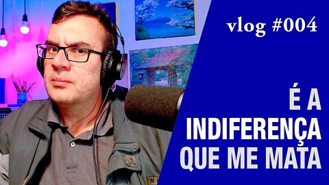 É a INDIFERENÇA que me mata! VLOG-004