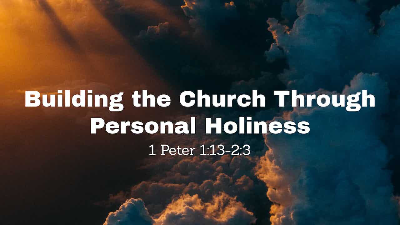 Building the Church Through Personal Holiness 1 Peter 1:13-2:3