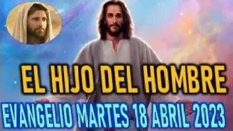 EL EVANGELIO DEL DÍA EL HIJO DEL HOMBRE MARTES 18 ABRIL 2023