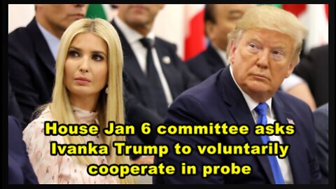 House Jan 6 committee asks Ivanka Trump to voluntarily cooperate in probe.