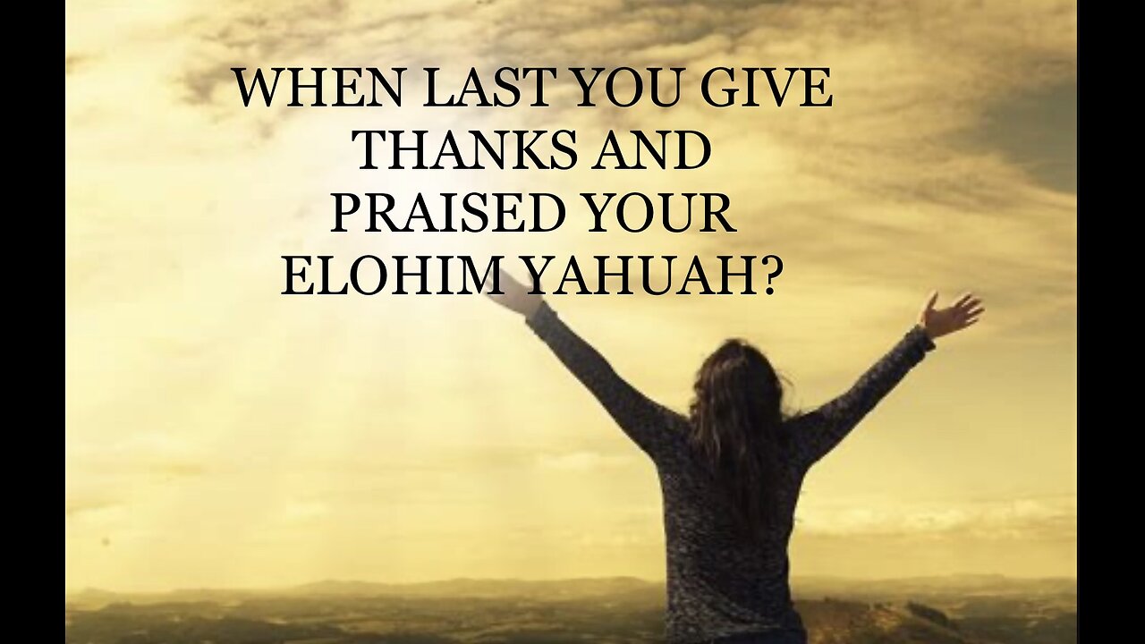 WHEN LAST YOU GIVE THANKS AND PRAISED YOUR ELOHIM YAHUAH?