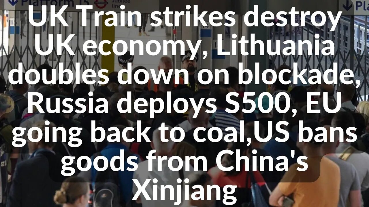 UK Train strikes, Lithuania doubles down blockade, EU going back to coal,US bans goods from Xinjiang