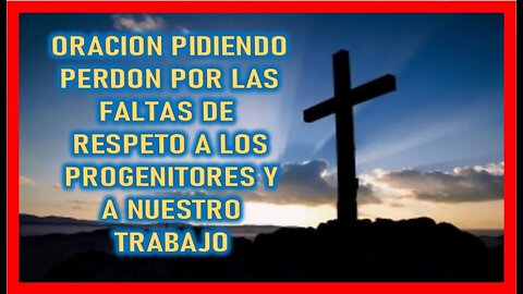 ORACION PIDIENDO PERDON POR LAS FALTAS DE RESPETO A LOS PROGENITORES Y A NUESTRO TRABAJO