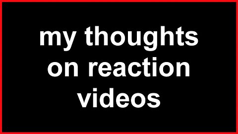 my thoughts on reaction videos