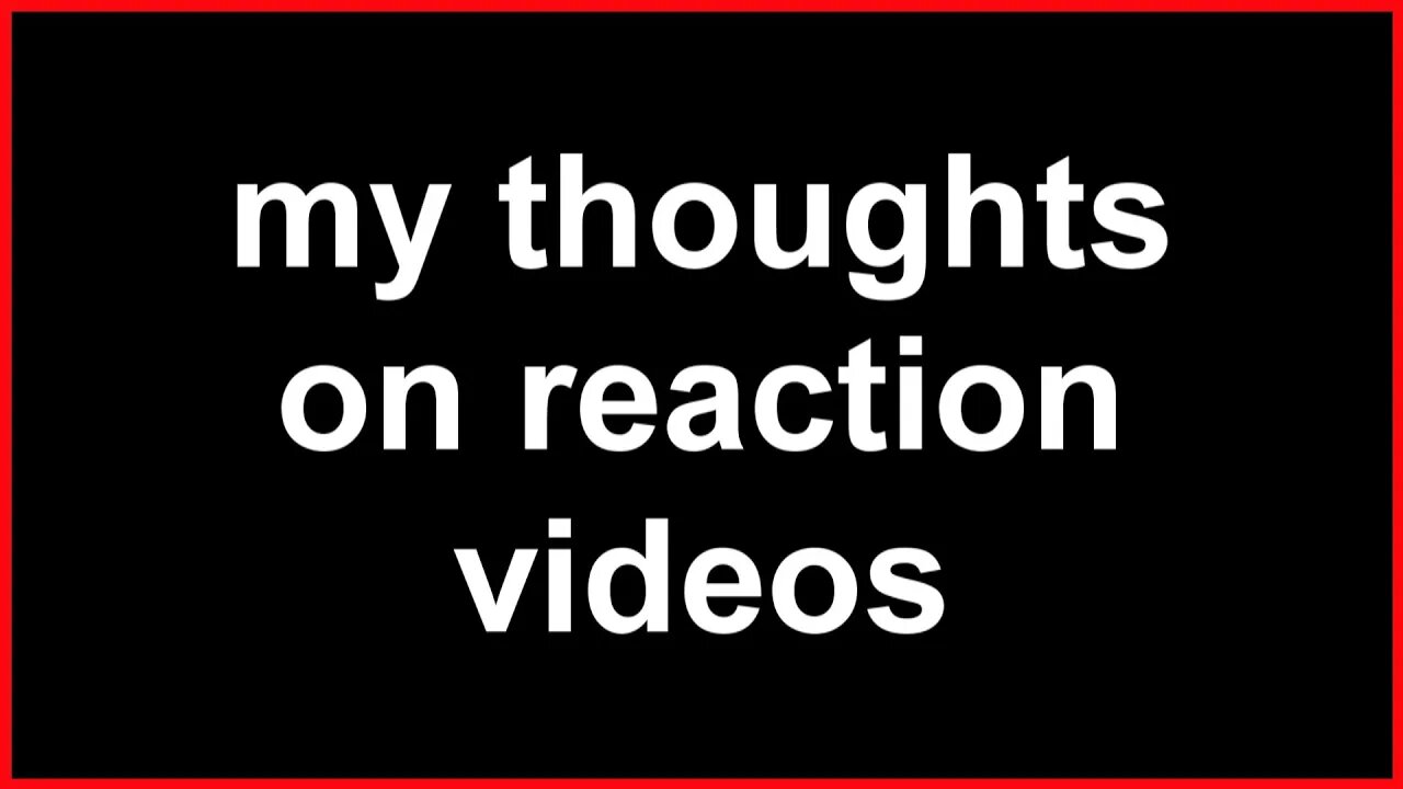 my thoughts on reaction videos