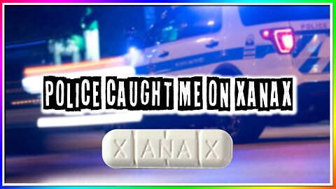 POLICE CAUGHT ME ON XANAX! (story)