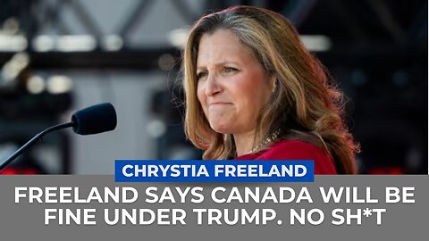 Freeland Claims that Canada will be Fine With Trump. No Sh*T