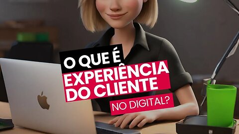 O QUE É EXPERIÊNCIA DO CLIENTE OU CUSTOMER EXPERIENCE NO DIGITAL?