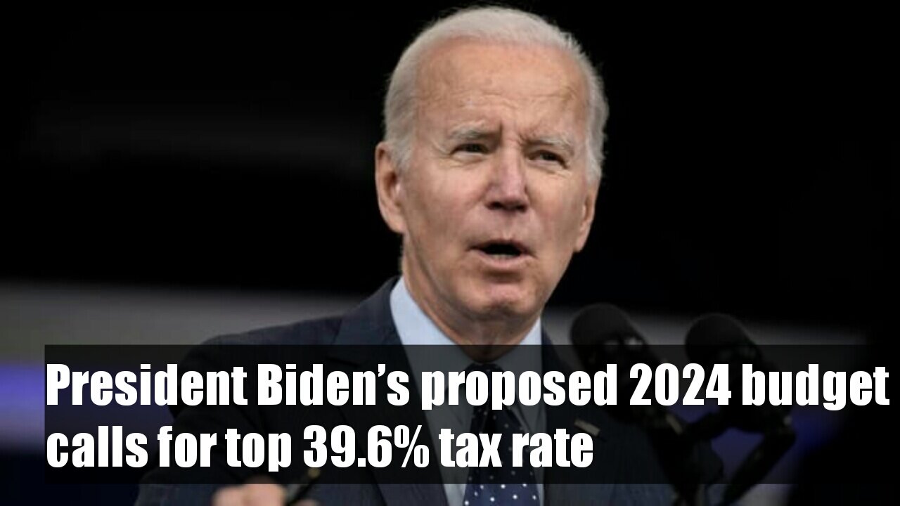 President Biden’s proposed 2024 budget calls for top 39.6% tax rate