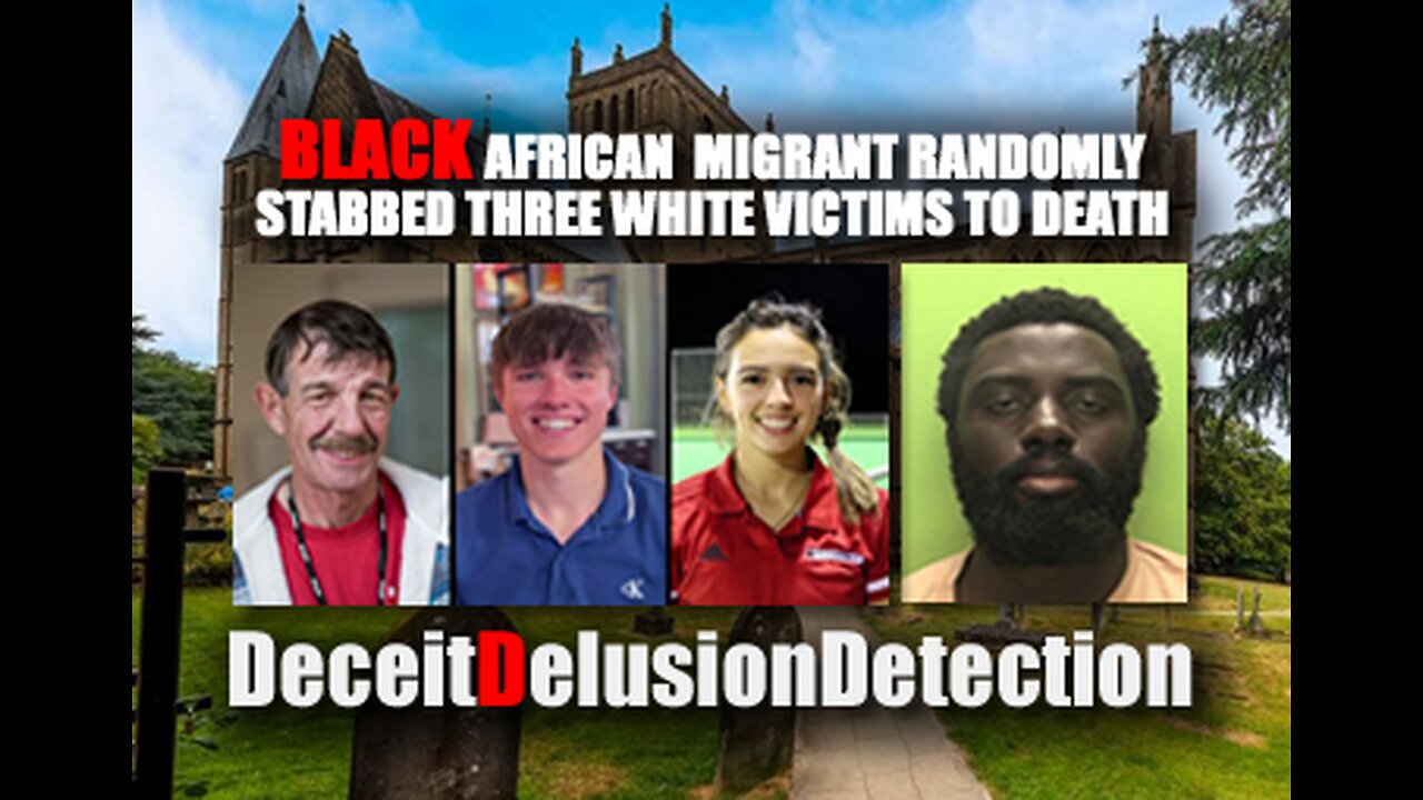 BLACK AFRICAN MIGRANT RANDOMLY STABBED THREE WHITE VICTIMS TO DEATH-DECEITDELUSIONDETECTION