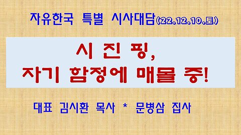 시진핑, 자기 함정에 매몰 중! (221210 토) [자유한국 특별 시사대담] 대표 김시환 목사 * 문병삼 집사