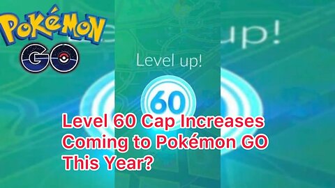 Level 60 Cap Increases Coming to Pokémon GO This Year?