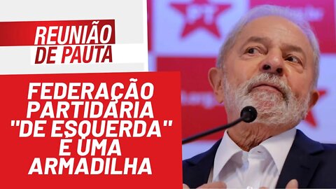 Federação partidária "de esquerda" é uma armadilha - Reunião de Pauta nº 888 - 27/01/22