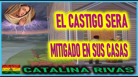 EL CASTIGO SERA MITIGADO EN SUS CASAS - MENSAJE DE MARIA SANTISIMA A CATALINA RIVAS
