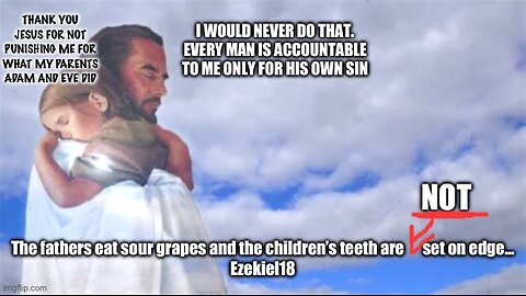 What meanest thou, “The fathers eat sour grapes and the children’s teeth are set on edge?”- Ez.18