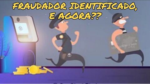 FRAUDADOR INDENTIFICADO E AGORA?