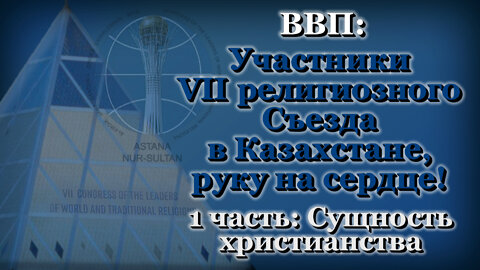 ВВП: Участники VII религиозного Съезда в Казахстане, руку на сердце! /1 часть: Сущность христианства/