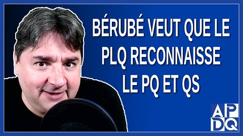 Bérubé veut que PLQ reconnaisse le PQ et QS