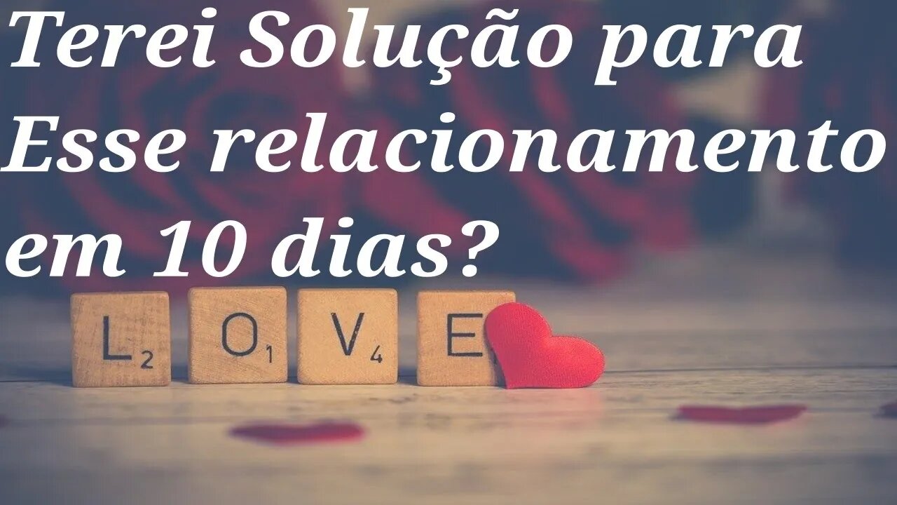 ❤AMOR❤ Terei solução pra esse relacionamento em 10 dias?